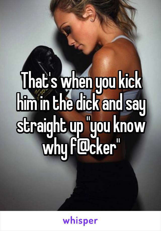 That's when you kick him in the dick and say straight up "you know why f@cker"