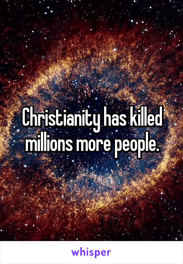 Christianity has killed millions more people.