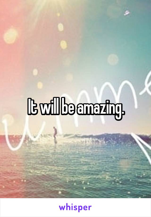 It will be amazing.