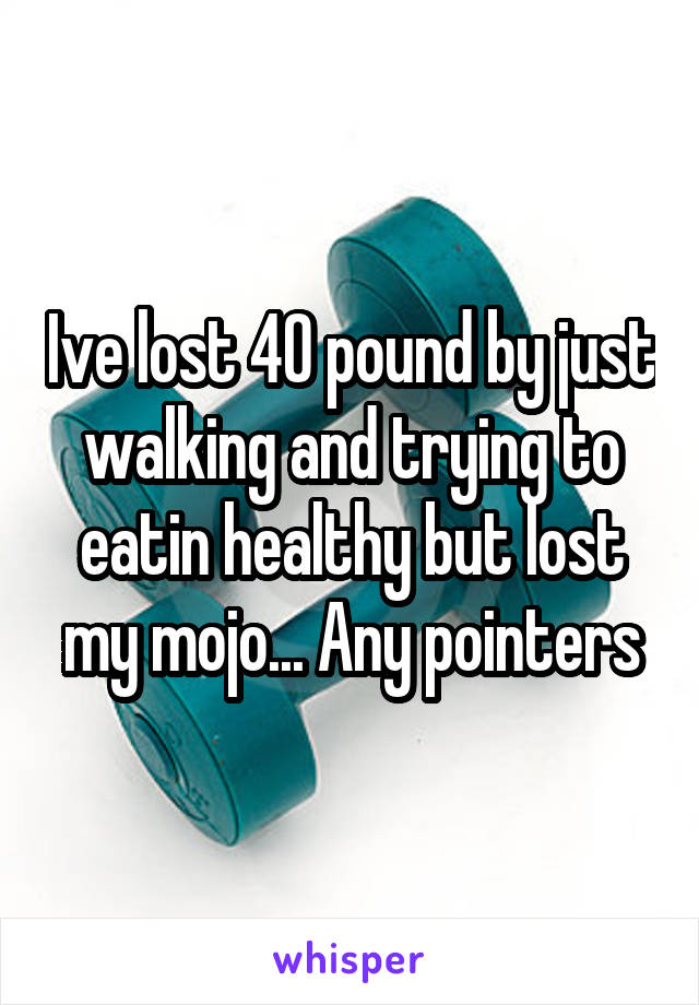 Ive lost 40 pound by just walking and trying to eatin healthy but lost my mojo... Any pointers