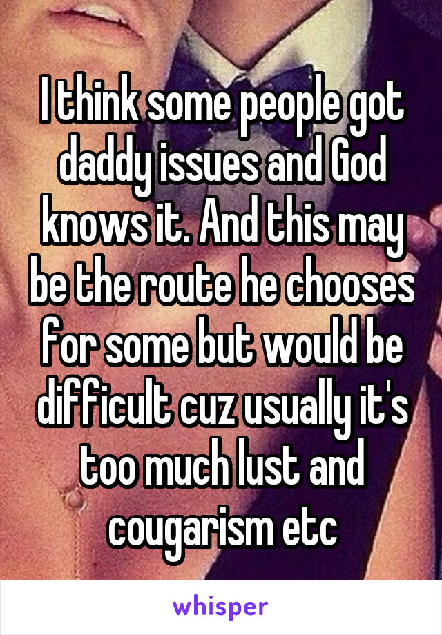 I think some people got daddy issues and God knows it. And this may be the route he chooses for some but would be difficult cuz usually it's too much lust and cougarism etc