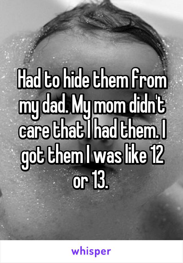 Had to hide them from my dad. My mom didn't care that I had them. I got them I was like 12 or 13. 