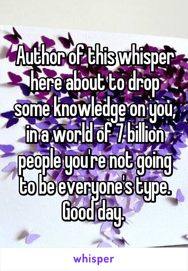 Author of this whisper here about to drop some knowledge on you, in a world of 7 billion people you're not going to be everyone's type. Good day. 