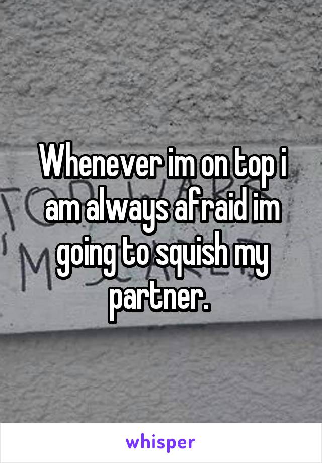 Whenever im on top i am always afraid im going to squish my partner. 