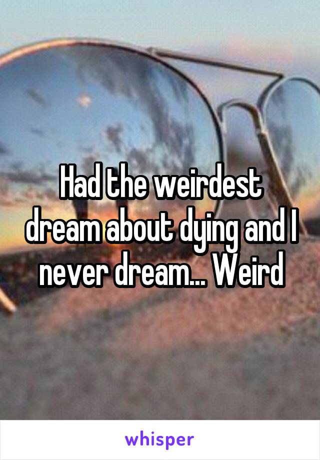 Had the weirdest dream about dying and I never dream... Weird