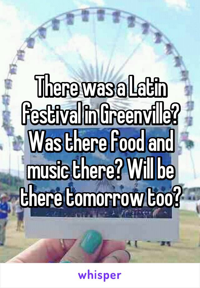 There was a Latin festival in Greenville? Was there food and music there? Will be there tomorrow too?
