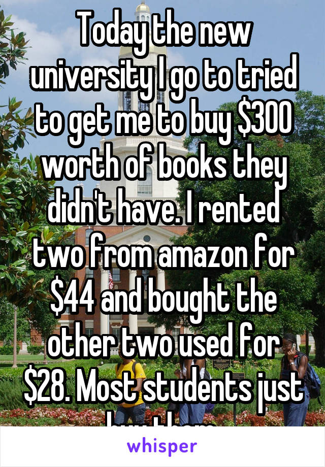 Today the new university I go to tried to get me to buy $300 worth of books they didn't have. I rented two from amazon for $44 and bought the other two used for $28. Most students just buy them.