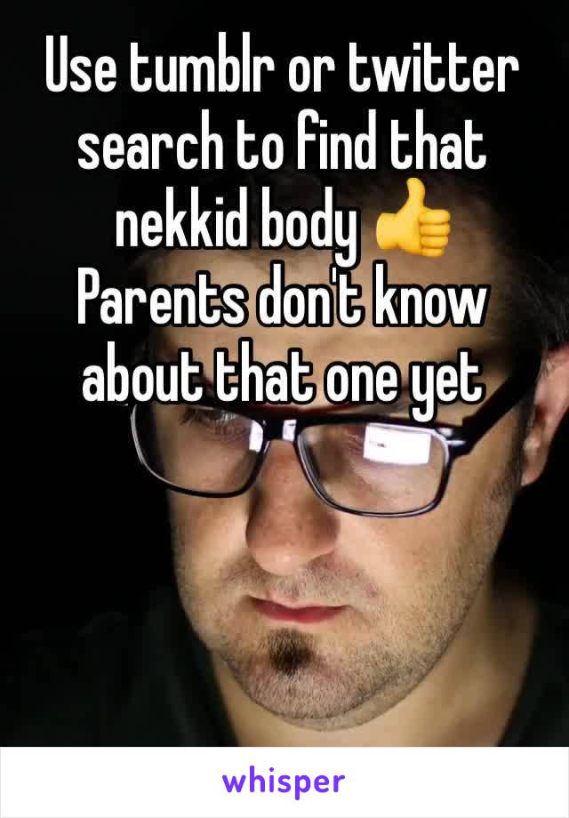 Use tumblr or twitter search to find that nekkid body 👍
Parents don't know about that one yet