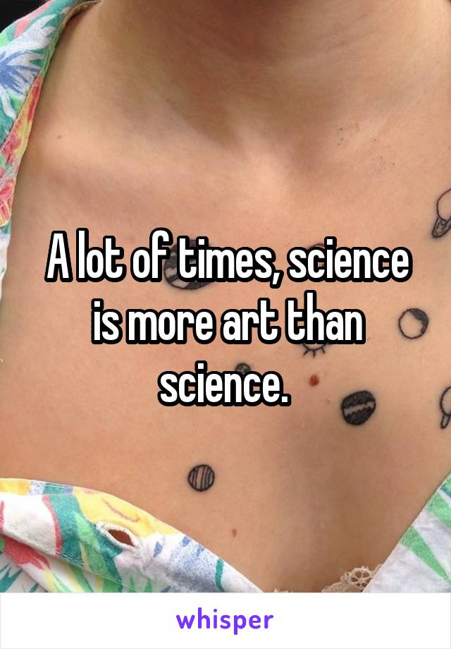 A lot of times, science is more art than science. 