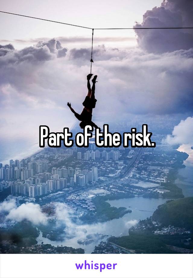 Part of the risk.