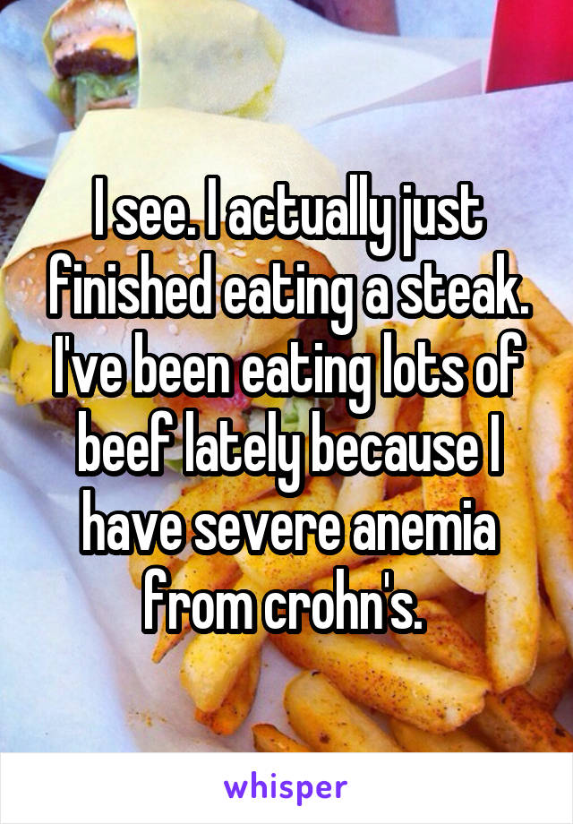 I see. I actually just finished eating a steak. I've been eating lots of beef lately because I have severe anemia from crohn's. 
