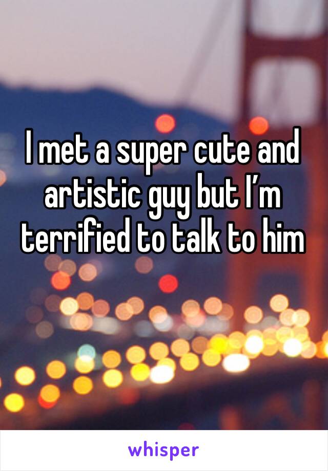 I met a super cute and artistic guy but I’m terrified to talk to him 