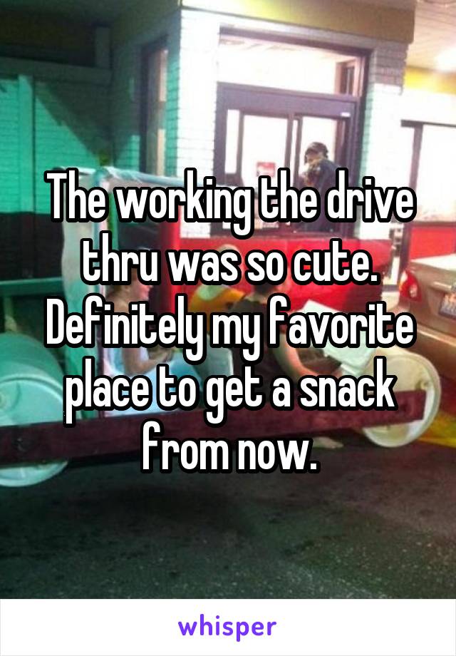 The working the drive thru was so cute. Definitely my favorite place to get a snack from now.