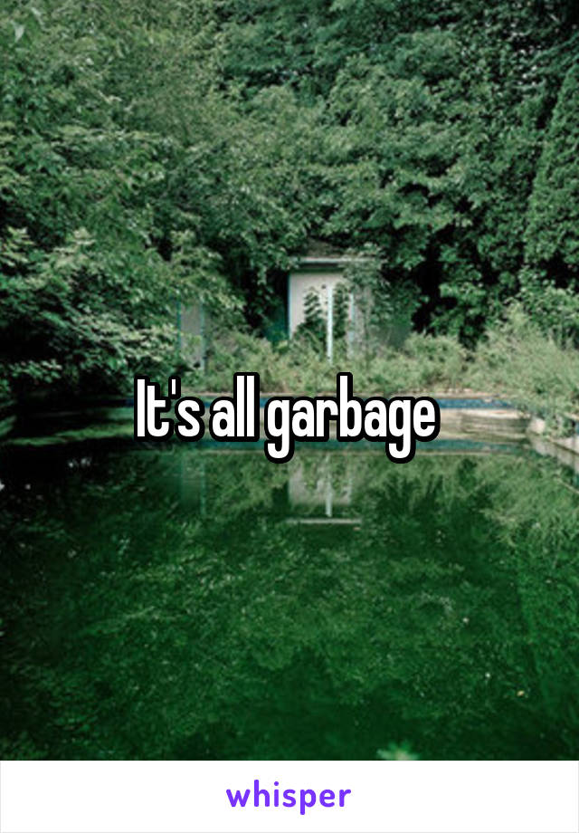 It's all garbage 