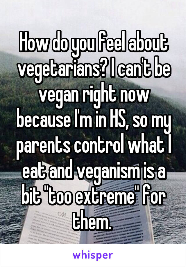 How do you feel about vegetarians? I can't be vegan right now because I'm in HS, so my parents control what I eat and veganism is a bit "too extreme" for them. 