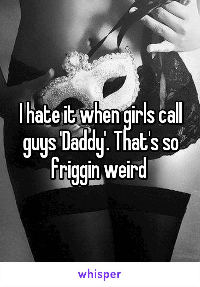 I hate it when girls call guys 'Daddy'. That's so friggin weird 