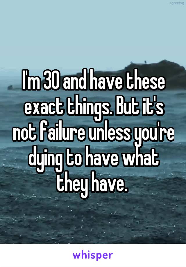 I'm 30 and have these exact things. But it's not failure unless you're dying to have what they have. 