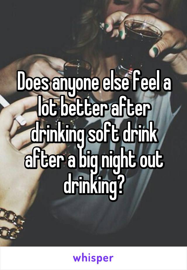 Does anyone else feel a lot better after drinking soft drink after a big night out drinking?