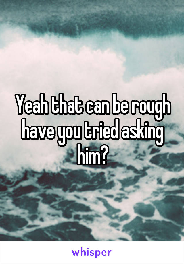 Yeah that can be rough have you tried asking him?
