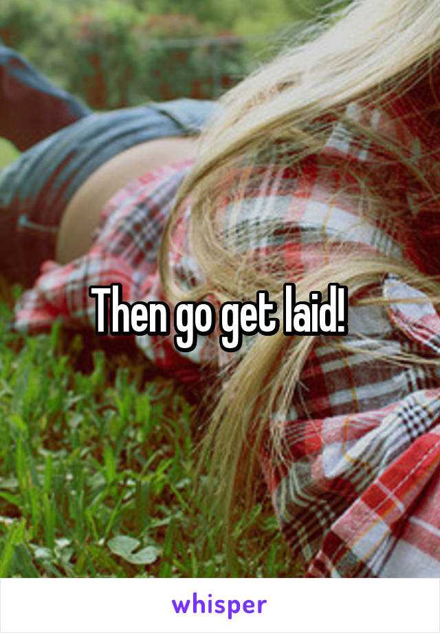Then go get laid! 