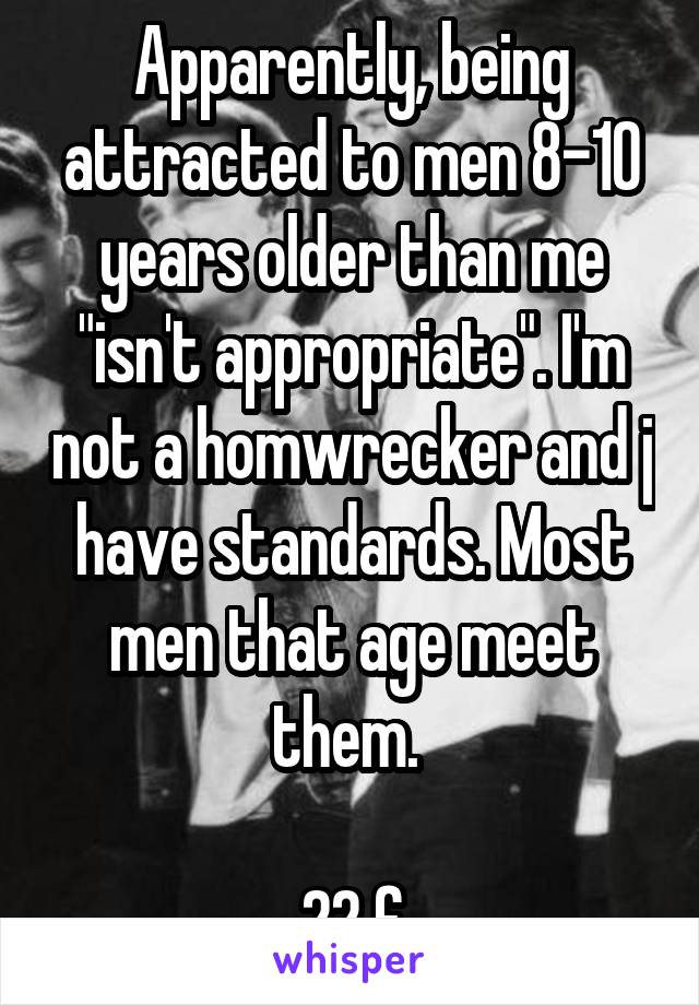 Apparently, being attracted to men 8-10 years older than me "isn't appropriate". I'm not a homwrecker and j have standards. Most men that age meet them. 

22 f
