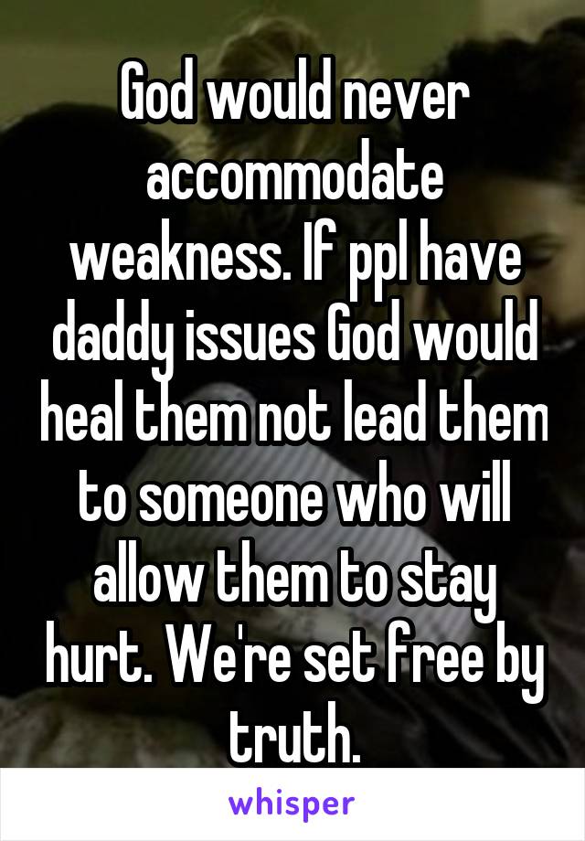 God would never accommodate weakness. If ppl have daddy issues God would heal them not lead them to someone who will allow them to stay hurt. We're set free by truth.