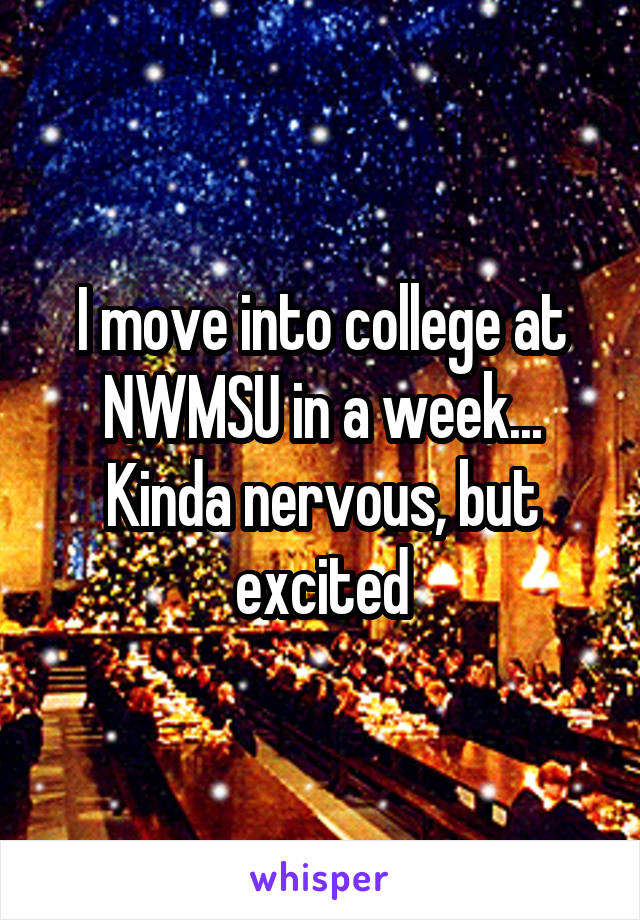 I move into college at NWMSU in a week... Kinda nervous, but excited