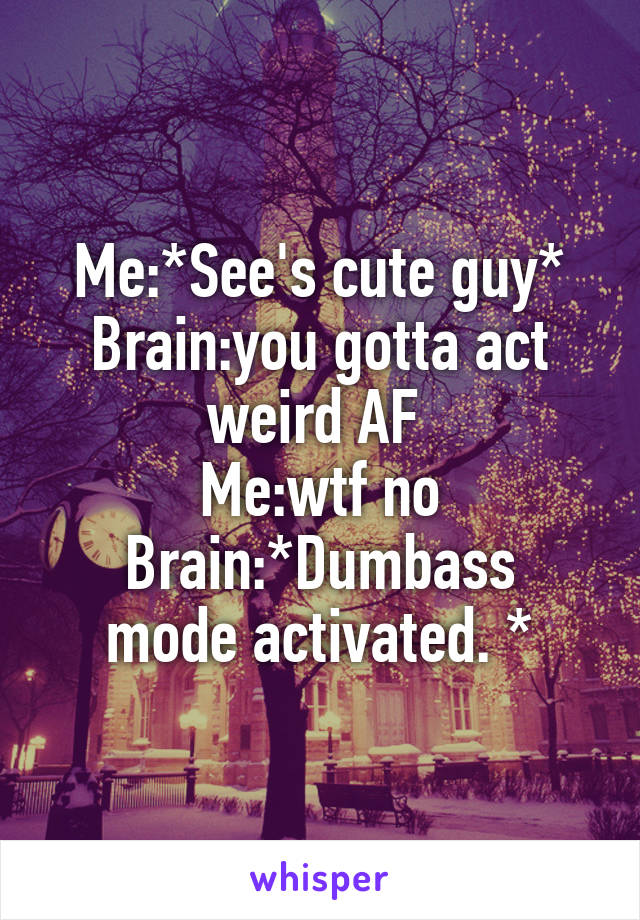 Me:*See's cute guy*
Brain:you gotta act weird AF 
Me:wtf no
Brain:*Dumbass mode activated. *