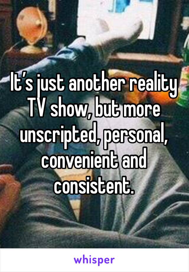 It’s just another reality TV show, but more unscripted, personal, convenient and consistent.