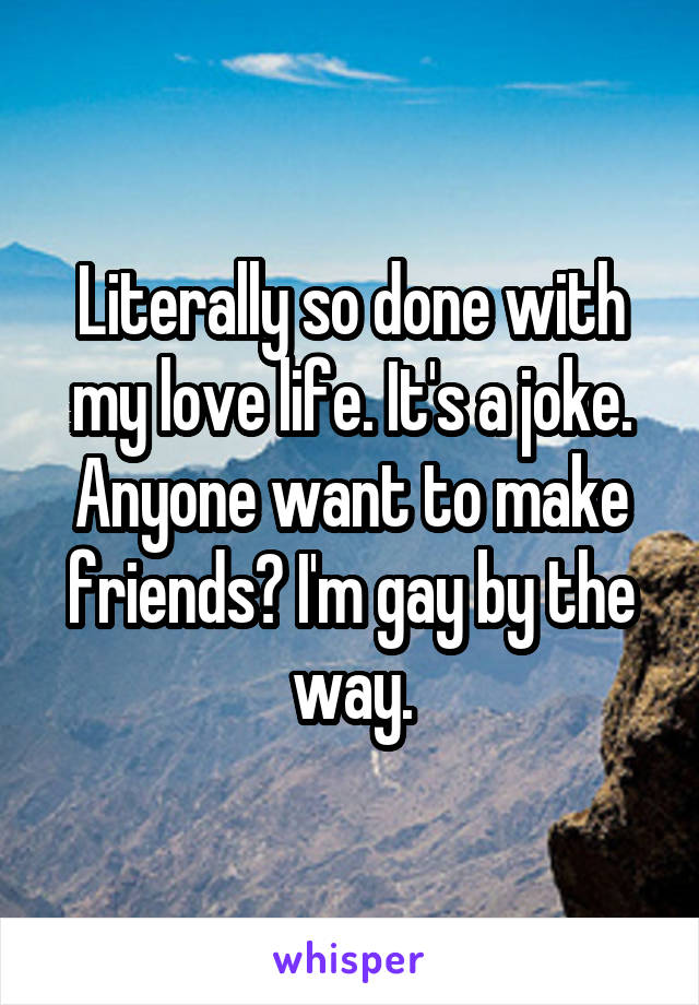 Literally so done with my love life. It's a joke. Anyone want to make friends? I'm gay by the way.