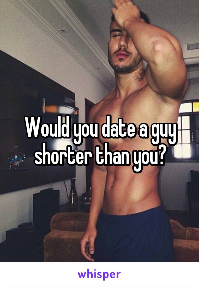 Would you date a guy shorter than you?