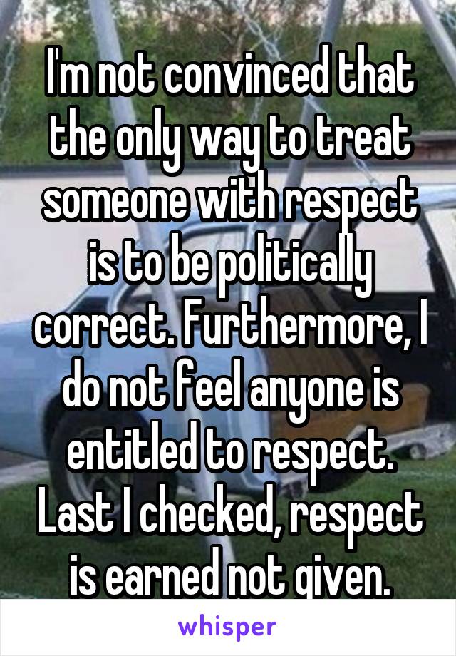 I'm not convinced that the only way to treat someone with respect is to be politically correct. Furthermore, I do not feel anyone is entitled to respect. Last I checked, respect is earned not given.