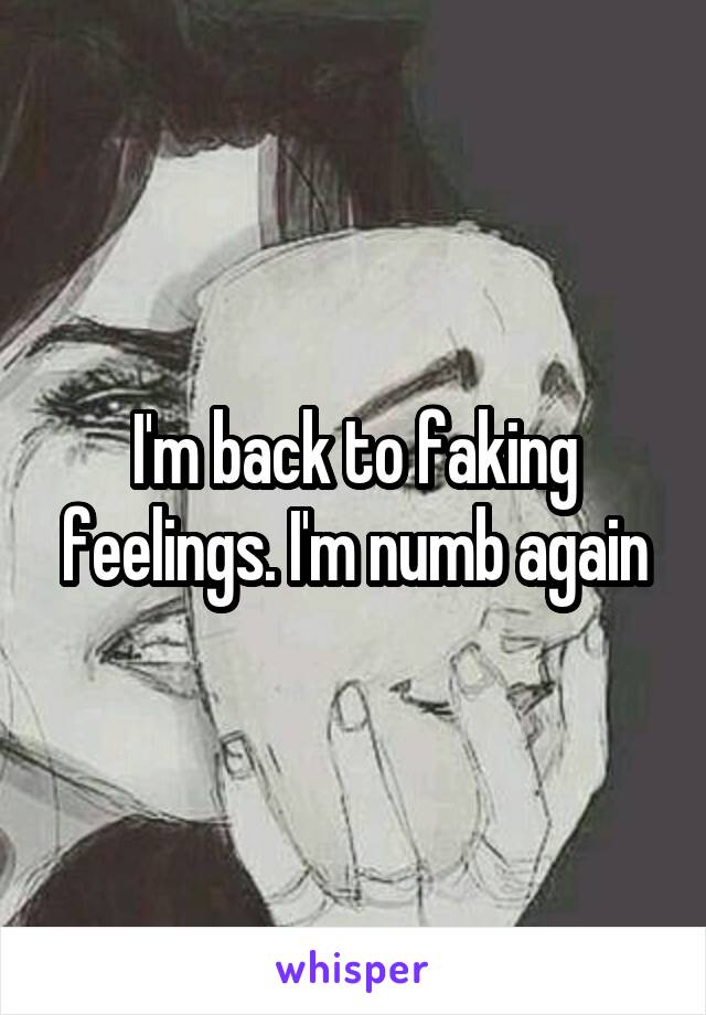 I'm back to faking feelings. I'm numb again