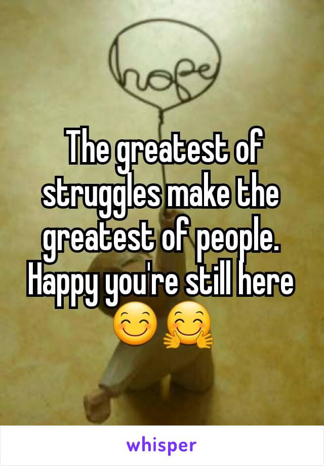  The greatest of struggles make the greatest of people. Happy you're still here 😊🤗