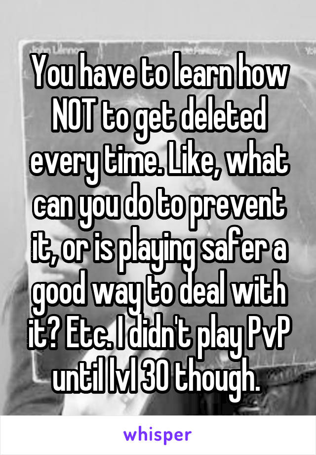 You have to learn how NOT to get deleted every time. Like, what can you do to prevent it, or is playing safer a good way to deal with it? Etc. I didn't play PvP until lvl 30 though. 