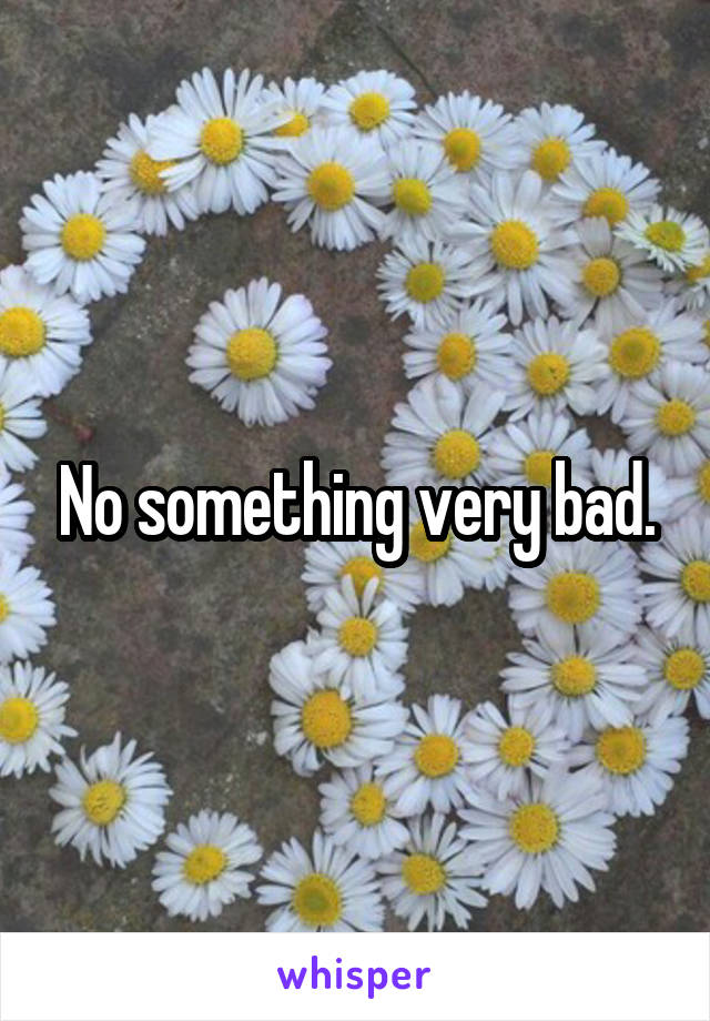 No something very bad.