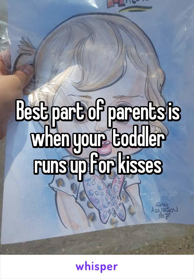 Best part of parents is when your  toddler runs up for kisses