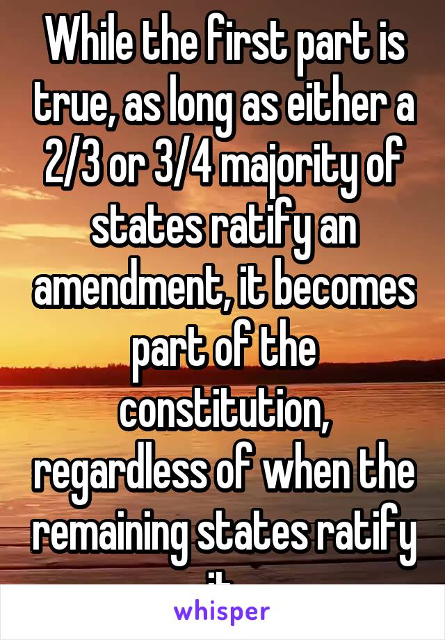 While the first part is true, as long as either a 2/3 or 3/4 majority of states ratify an amendment, it becomes part of the constitution, regardless of when the remaining states ratify it.