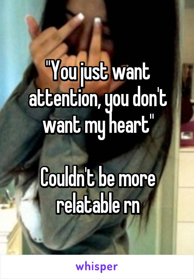 "You just want attention, you don't want my heart"

Couldn't be more relatable rn