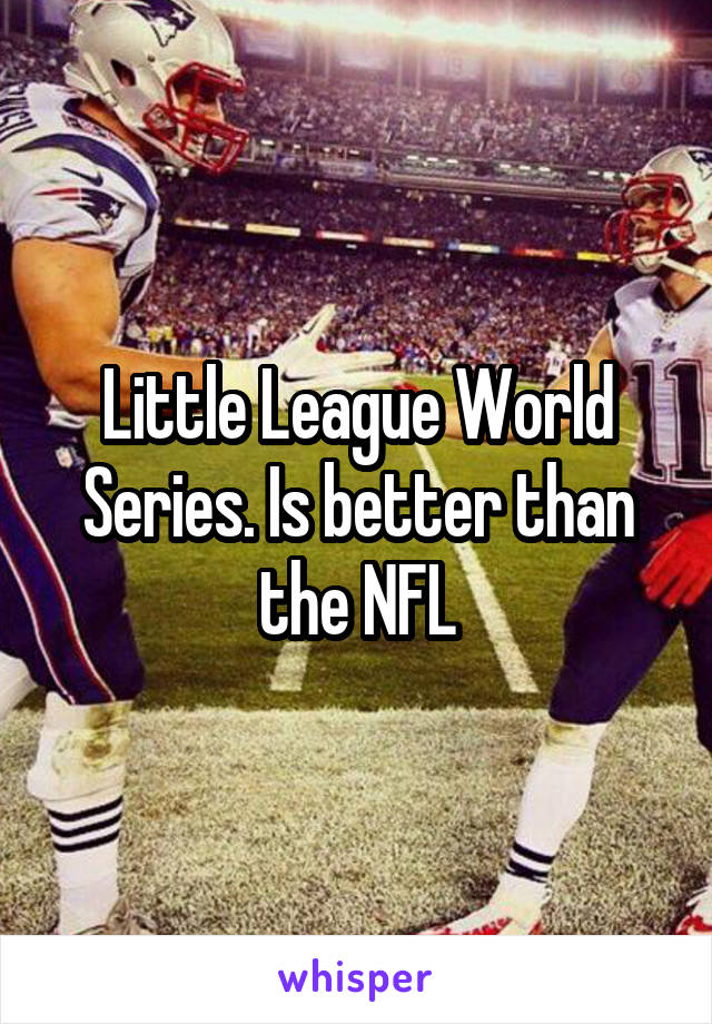 Little League World Series. Is better than the NFL