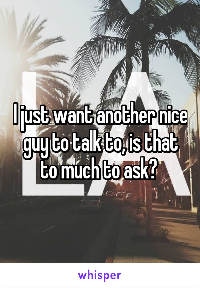 I just want another nice guy to talk to, is that to much to ask? 