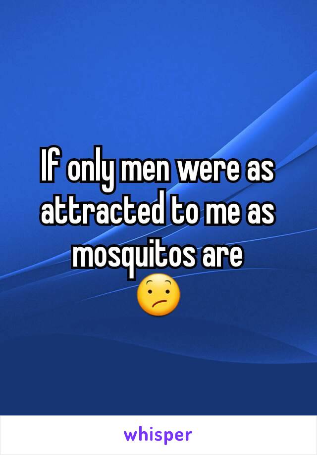 If only men were as attracted to me as mosquitos are
😕