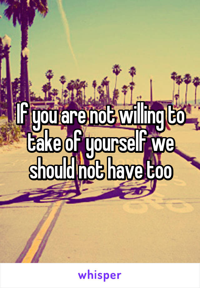 If you are not willing to take of yourself we should not have too