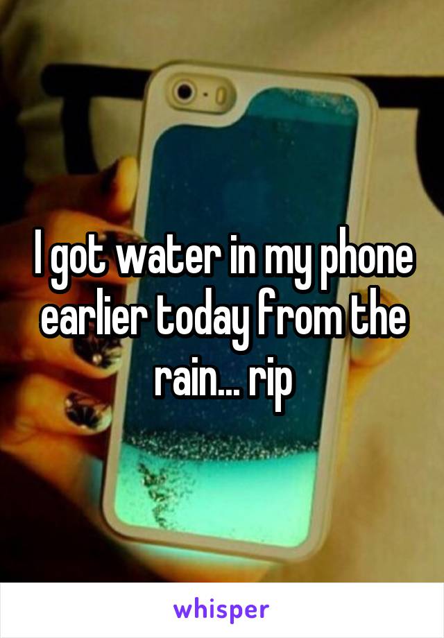 I got water in my phone earlier today from the rain... rip