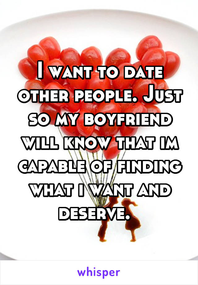 I want to date other people. Just so my boyfriend will know that im capable of finding what i want and deserve.  