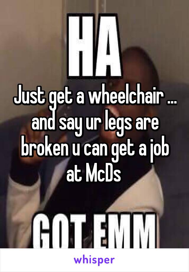 Just get a wheelchair ... and say ur legs are broken u can get a job at McDs 