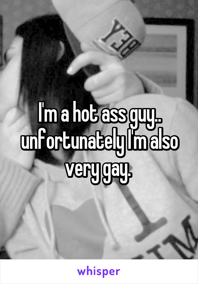 I'm a hot ass guy.. unfortunately I'm also very gay. 
