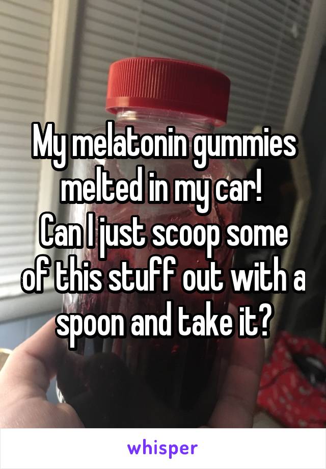 My melatonin gummies melted in my car! 
Can I just scoop some of this stuff out with a spoon and take it?