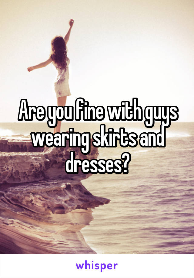 Are you fine with guys wearing skirts and dresses?