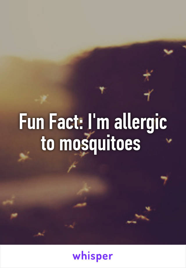 Fun Fact: I'm allergic to mosquitoes 